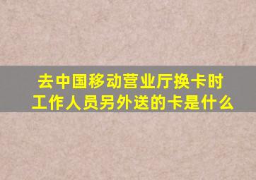 去中国移动营业厅换卡时 工作人员另外送的卡是什么